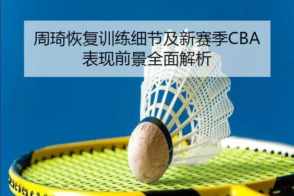 周琦恢复训练细节及新赛季CBA表现前景全面解析